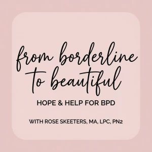 From Borderline to Beautiful: Hope and Help for BPD with Rose Skeeters, MA, LPC, PN2