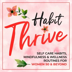 The Habit Thrive Podcast ~ Self Care Habits, Mindfulness & Wellness Routines for Women 50 & Beyond