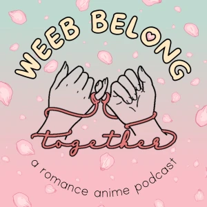 Weeb Belong Together: A Romance Anime Podcast