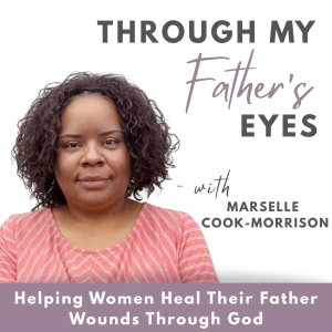 Through My Father’s Eyes Podcast: Healing Emotional Father Wounds, Redefining Your Purpose, Using Faith as Your Foundation